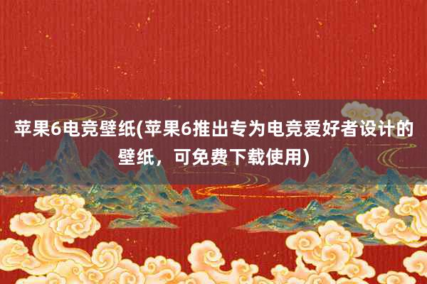 苹果6电竞壁纸(苹果6推出专为电竞爱好者设计的壁纸，可免费下载使用)