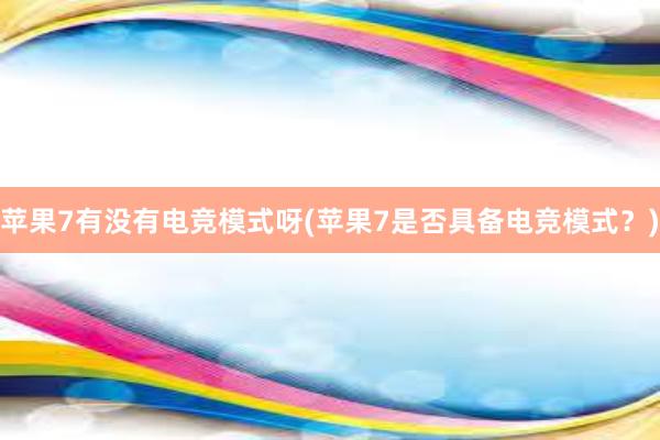 苹果7有没有电竞模式呀(苹果7是否具备电竞模式？)