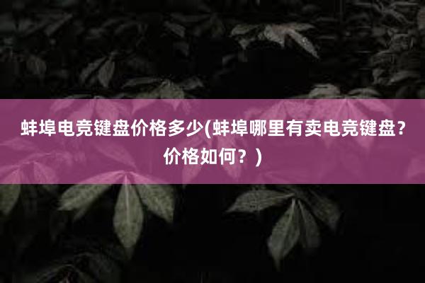 蚌埠电竞键盘价格多少(蚌埠哪里有卖电竞键盘？价格如何？)