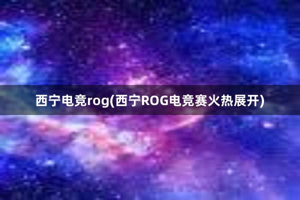 西宁电竞rog(西宁ROG电竞赛火热展开)