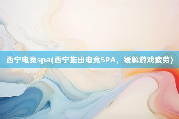 西宁电竞spa(西宁推出电竞SPA，缓解游戏疲劳)