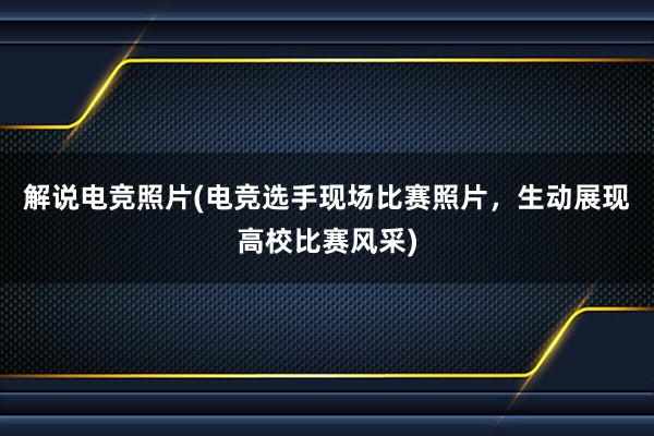 解说电竞照片(电竞选手现场比赛照片，生动展现高校比赛风采)