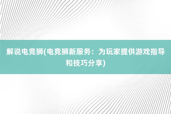 解说电竞狮(电竞狮新服务：为玩家提供游戏指导和技巧分享)