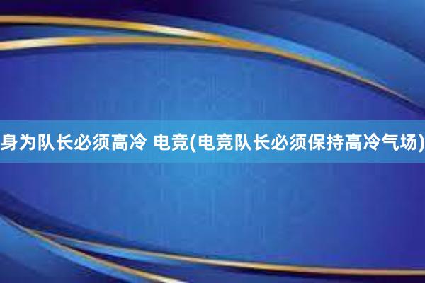 身为队长必须高冷 电竞(电竞队长必须保持高冷气场)