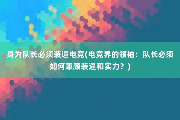 身为队长必须装逼电竞(电竞界的领袖：队长必须如何兼顾装逼和实力？)