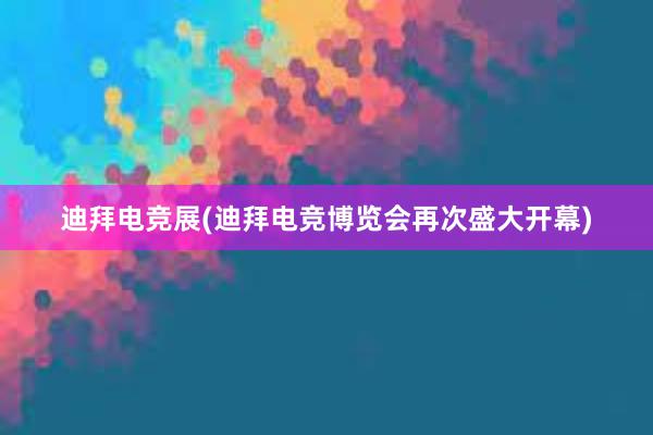 迪拜电竞展(迪拜电竞博览会再次盛大开幕)