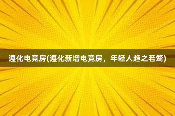 遵化电竞房(遵化新增电竞房，年轻人趋之若鹜)