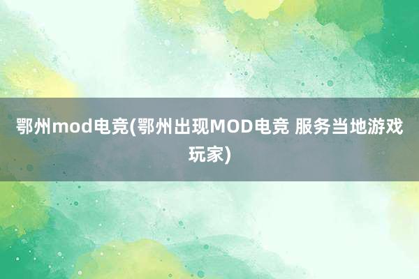 鄂州mod电竞(鄂州出现MOD电竞 服务当地游戏玩家)