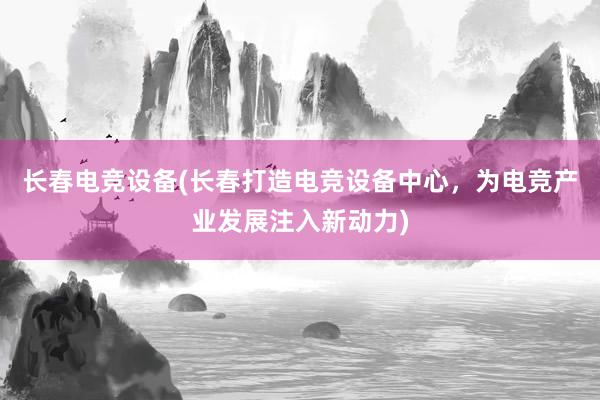 长春电竞设备(长春打造电竞设备中心，为电竞产业发展注入新动力)