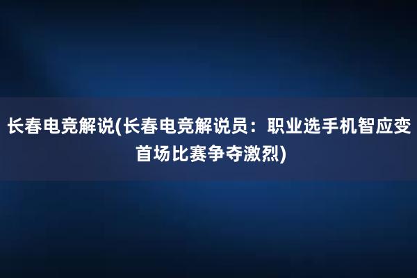 长春电竞解说(长春电竞解说员：职业选手机智应变 首场比赛争夺激烈)