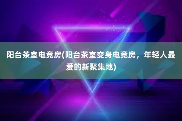 阳台茶室电竞房(阳台茶室变身电竞房，年轻人最爱的新聚集地)