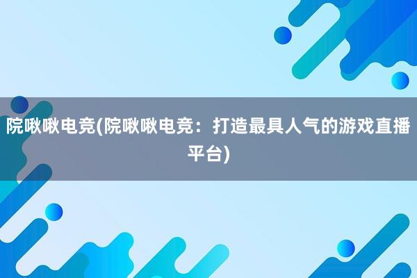 院啾啾电竞(院啾啾电竞：打造最具人气的游戏直播平台)