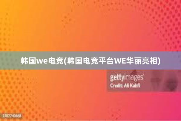 韩国we电竞(韩国电竞平台WE华丽亮相)