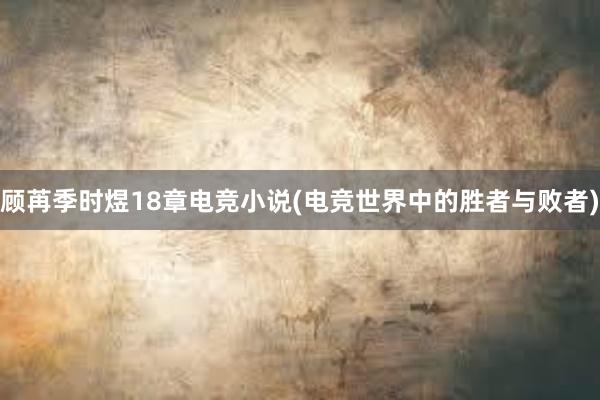 顾苒季时煜18章电竞小说(电竞世界中的胜者与败者)