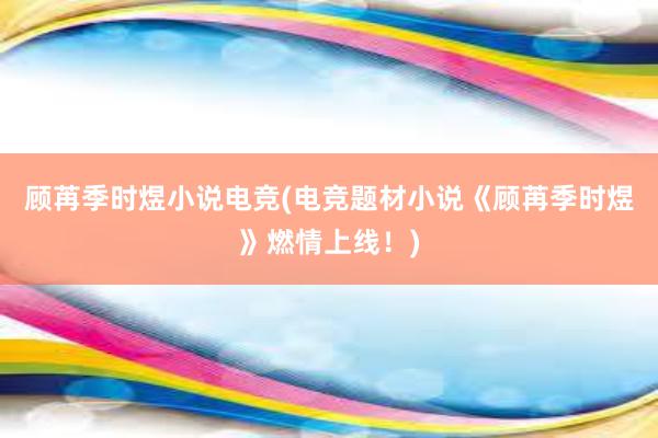 顾苒季时煜小说电竞(电竞题材小说《顾苒季时煜》燃情上线！)