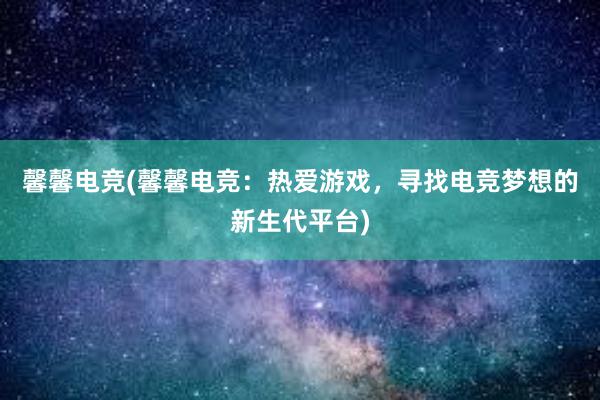 馨馨电竞(馨馨电竞：热爱游戏，寻找电竞梦想的新生代平台)