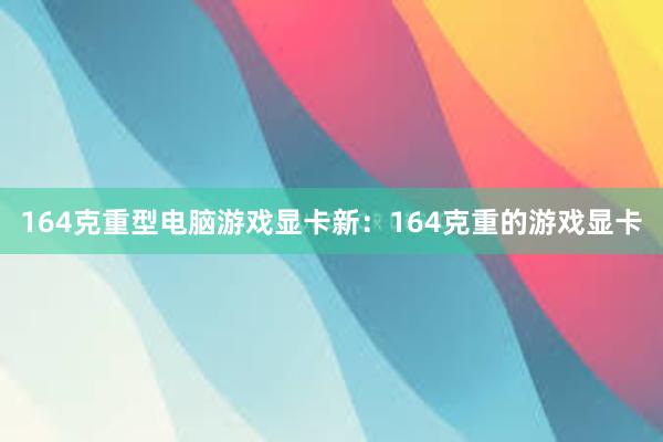 164克重型电脑游戏显卡新：164克重的游戏显卡