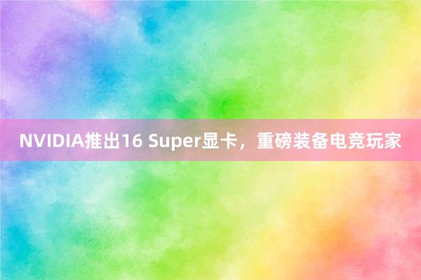 NVIDIA推出16 Super显卡，重磅装备电竞玩家