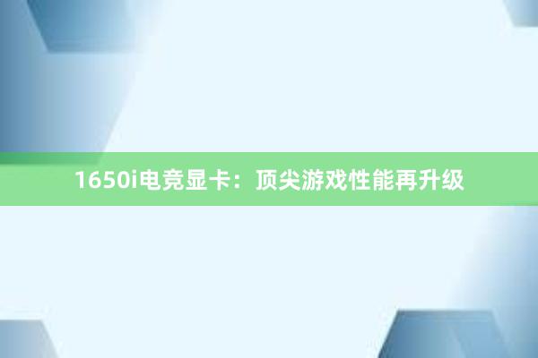 1650i电竞显卡：顶尖游戏性能再升级