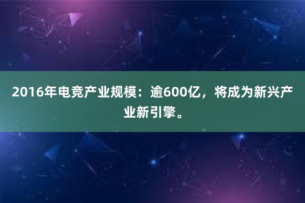 2016年电竞产业规模：逾600亿，将成为新兴产业新引擎。