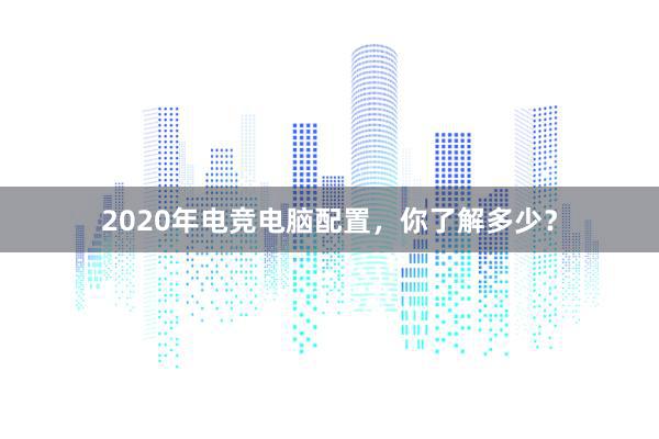 2020年电竞电脑配置，你了解多少？