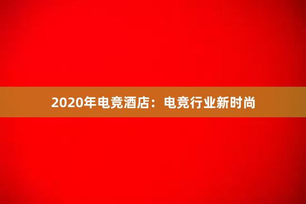 2020年电竞酒店：电竞行业新时尚