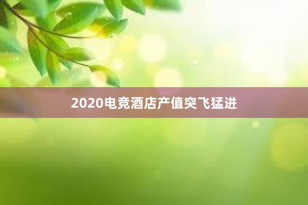 2020电竞酒店产值突飞猛进