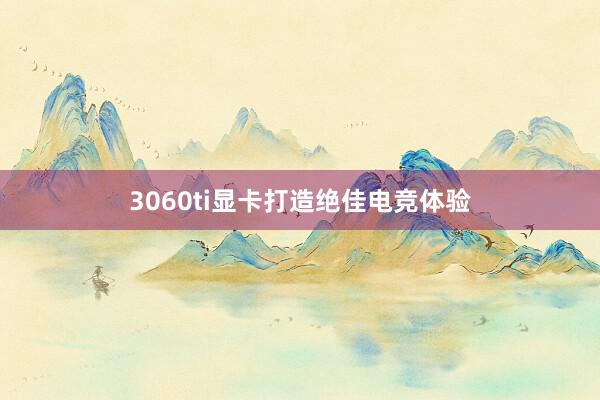 3060ti显卡打造绝佳电竞体验