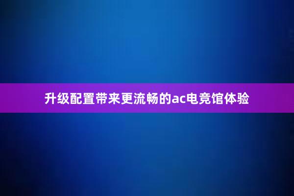 升级配置带来更流畅的ac电竞馆体验