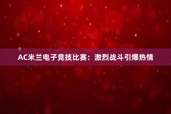 AC米兰电子竞技比赛：激烈战斗引爆热情