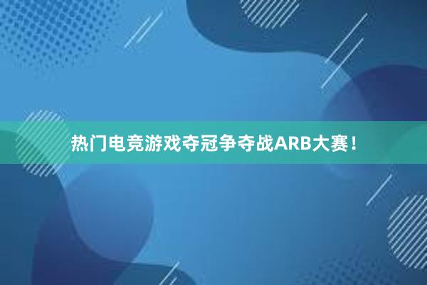 热门电竞游戏夺冠争夺战ARB大赛！