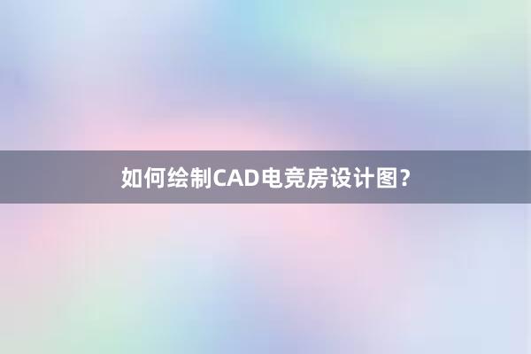 如何绘制CAD电竞房设计图？