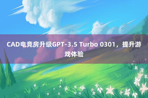 CAD电竞房升级GPT-3.5 Turbo 0301，提升游戏体验