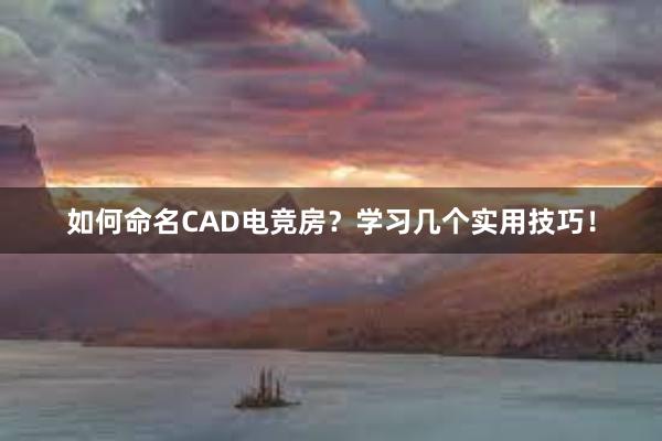 如何命名CAD电竞房？学习几个实用技巧！