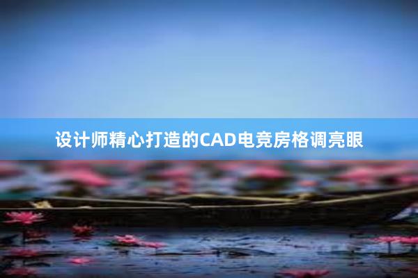 设计师精心打造的CAD电竞房格调亮眼