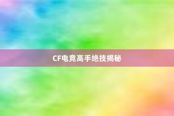 CF电竞高手绝技揭秘