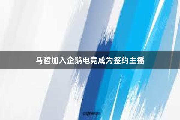 马哲加入企鹅电竞成为签约主播