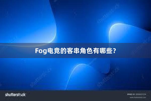 Fog电竞的客串角色有哪些？