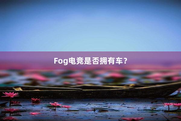 Fog电竞是否拥有车？