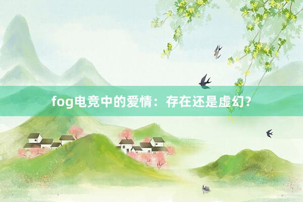 fog电竞中的爱情：存在还是虚幻？