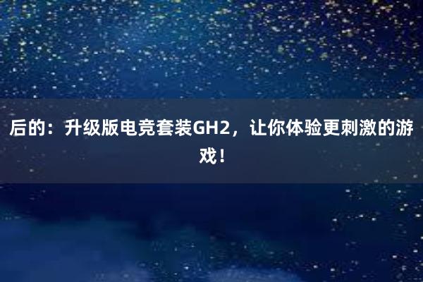 后的：升级版电竞套装GH2，让你体验更刺激的游戏！