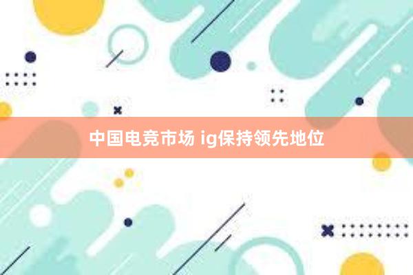 中国电竞市场 ig保持领先地位