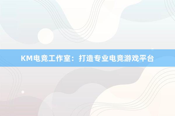 KM电竞工作室：打造专业电竞游戏平台