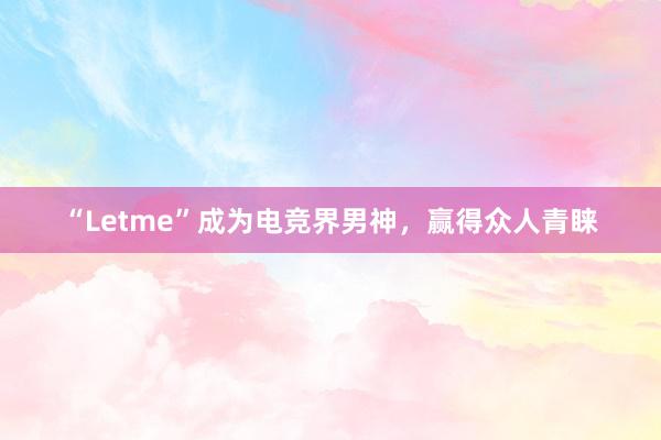 “Letme”成为电竞界男神，赢得众人青睐