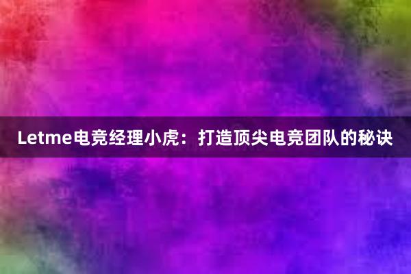 Letme电竞经理小虎：打造顶尖电竞团队的秘诀