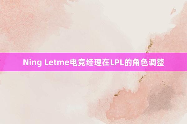 Ning Letme电竞经理在LPL的角色调整