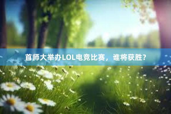 首师大举办LOL电竞比赛，谁将获胜？