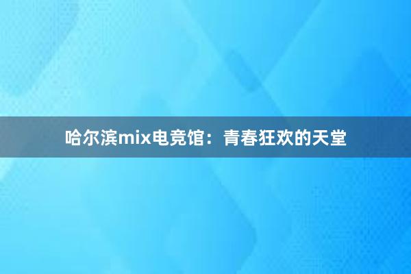 哈尔滨mix电竞馆：青春狂欢的天堂