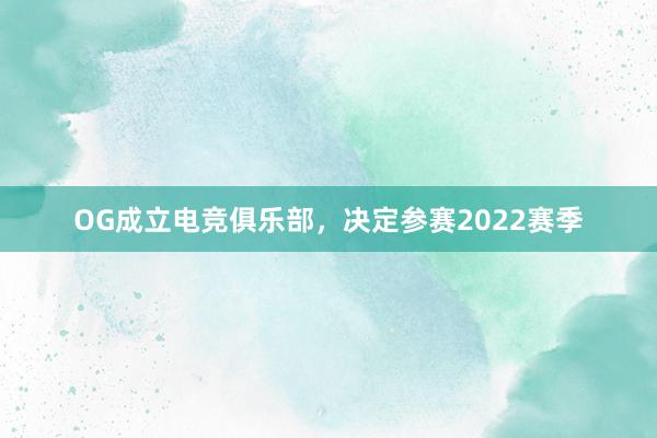 OG成立电竞俱乐部，决定参赛2022赛季