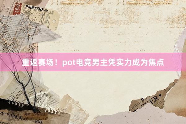 重返赛场！pot电竞男主凭实力成为焦点